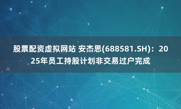股票配资虚拟网站 安杰思(688581.SH)：2025年员工持股计划非交易过户完成