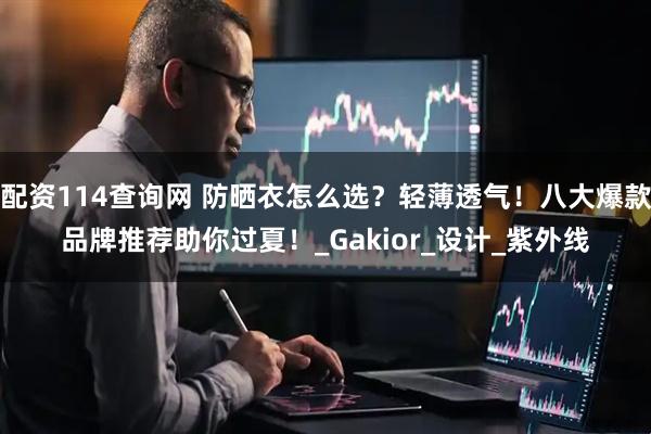 配资114查询网 防晒衣怎么选？轻薄透气！八大爆款品牌推荐助你过夏！_Gakior_设计_紫外线
