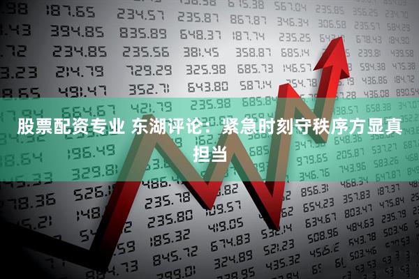 股票配资专业 东湖评论：紧急时刻守秩序方显真担当