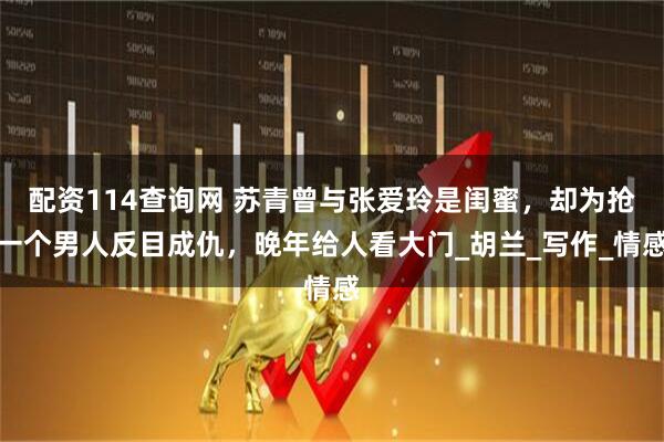 配资114查询网 苏青曾与张爱玲是闺蜜，却为抢一个男人反目成仇，晚年给人看大门_胡兰_写作_情感