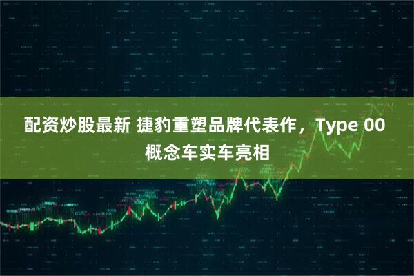 配资炒股最新 捷豹重塑品牌代表作，Type 00 概念车实车亮相