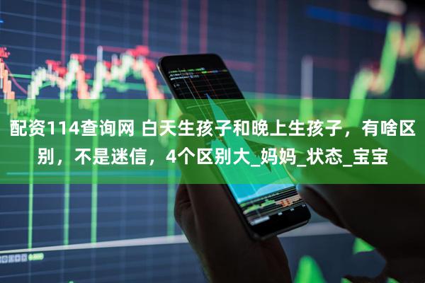 配资114查询网 白天生孩子和晚上生孩子，有啥区别，不是迷信，4个区别大_妈妈_状态_宝宝
