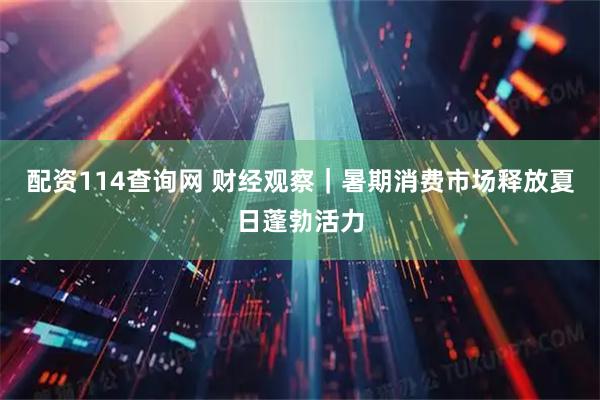 配资114查询网 财经观察｜暑期消费市场释放夏日蓬勃活力