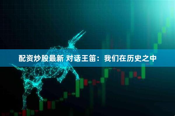 配资炒股最新 对话王笛：我们在历史之中