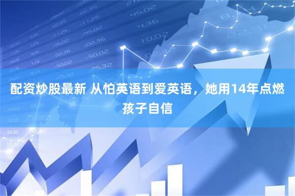 配资炒股最新 从怕英语到爱英语，她用14年点燃孩子自信
