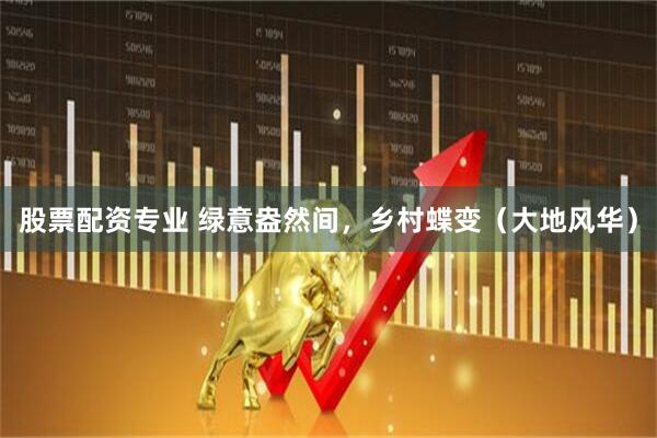 股票配资专业 绿意盎然间，乡村蝶变（大地风华）