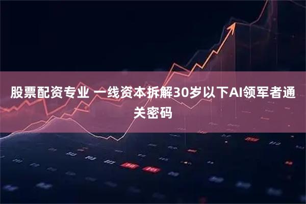 股票配资专业 一线资本拆解30岁以下AI领军者通关密码