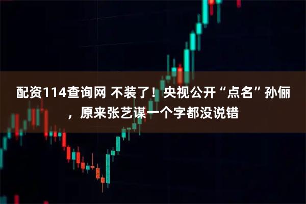 配资114查询网 不装了！央视公开“点名”孙俪，原来张艺谋一个字都没说错