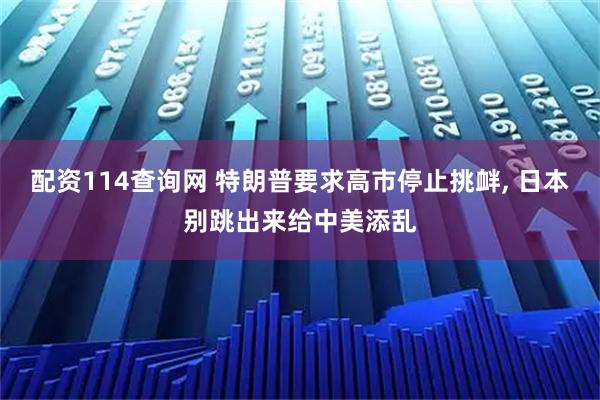 配资114查询网 特朗普要求高市停止挑衅, 日本别跳出来给中美添乱