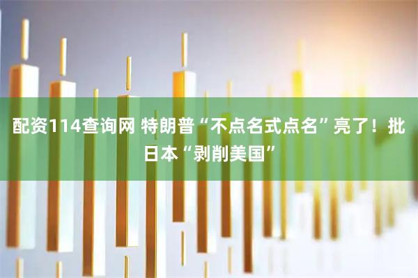 配资114查询网 特朗普“不点名式点名”亮了！批日本“剥削美国”