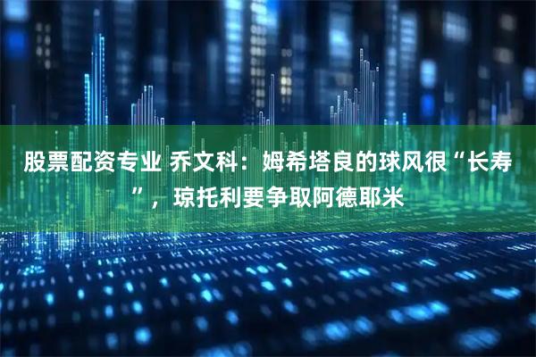 股票配资专业 乔文科：姆希塔良的球风很“长寿”，琼托利要争取阿德耶米