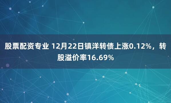 股票配资专业 12月22日镇洋转债上涨0.12%，转股溢价率16.69%
