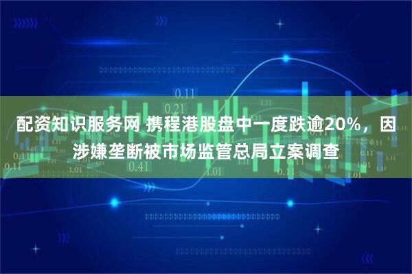 配资知识服务网 携程港股盘中一度跌逾20%，因涉嫌垄断被市场监管总局立案调查