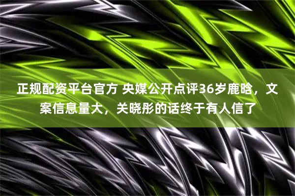 正规配资平台官方 央媒公开点评36岁鹿晗，文案信息量大，关晓彤的话终于有人信了
