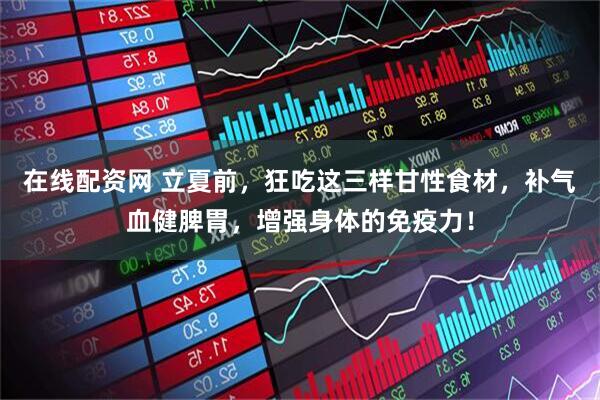 在线配资网 立夏前，狂吃这三样甘性食材，补气血健脾胃，增强身体的免疫力！
