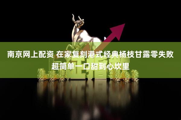 南京网上配资 在家复刻港式经典杨枝甘露零失败超简单一口甜到心坎里