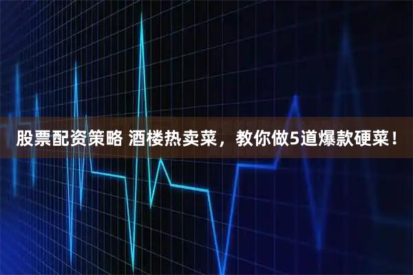 股票配资策略 酒楼热卖菜，教你做5道爆款硬菜！