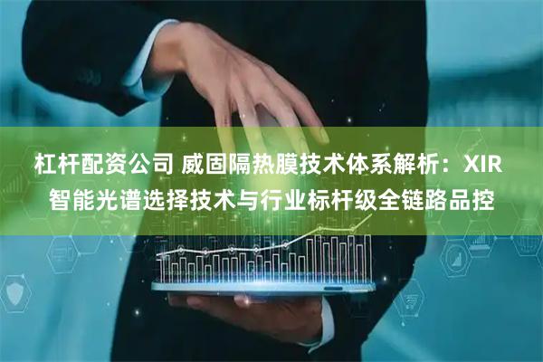 杠杆配资公司 威固隔热膜技术体系解析：XIR 智能光谱选择技术与行业标杆级全链路品控