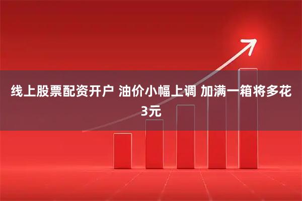 线上股票配资开户 油价小幅上调 加满一箱将多花3元