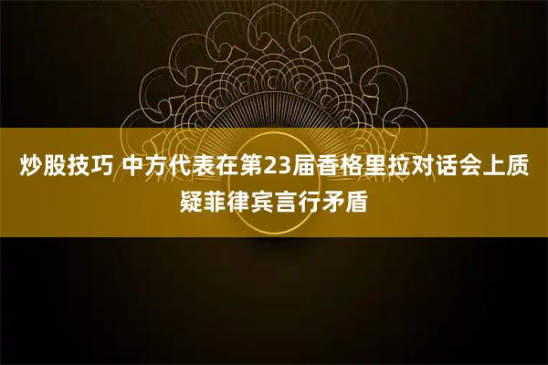 炒股技巧 中方代表在第23届香格里拉对话会上质疑菲律宾言行矛盾