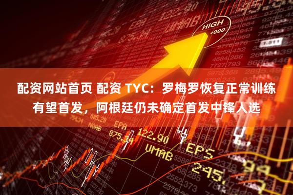 配资网站首页 配资 TYC：罗梅罗恢复正常训练有望首发，阿根廷仍未确定首发中锋人选