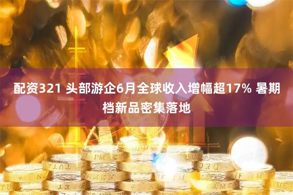 配资321 头部游企6月全球收入增幅超17% 暑期档新品密集落地