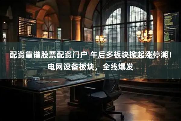 配资靠谱股票配资门户 午后多板块掀起涨停潮！电网设备板块，全线爆发
