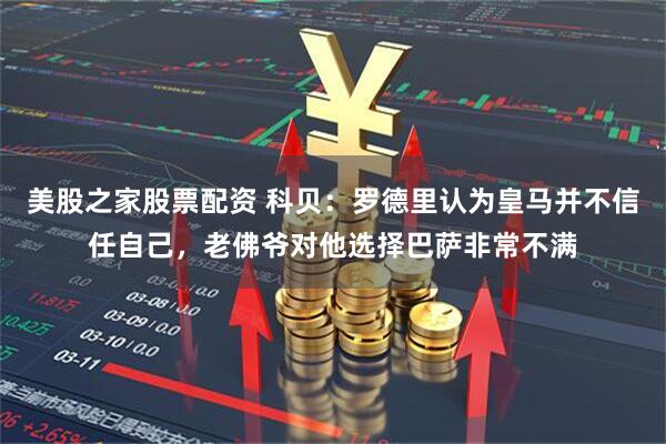 美股之家股票配资 科贝：罗德里认为皇马并不信任自己，老佛爷对他选择巴萨非常不满
