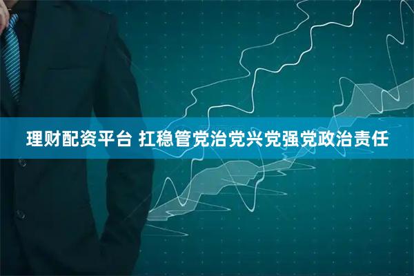 理财配资平台 扛稳管党治党兴党强党政治责任