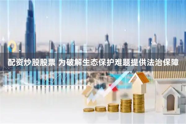 配资炒股股票 为破解生态保护难题提供法治保障