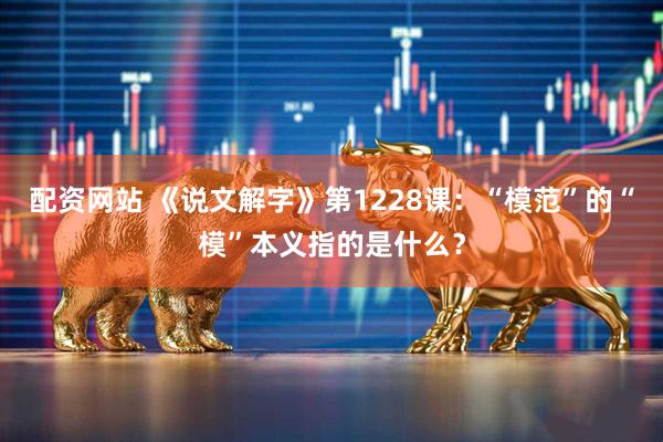 配资网站 《说文解字》第1228课：“模范”的“模”本义指的是什么？