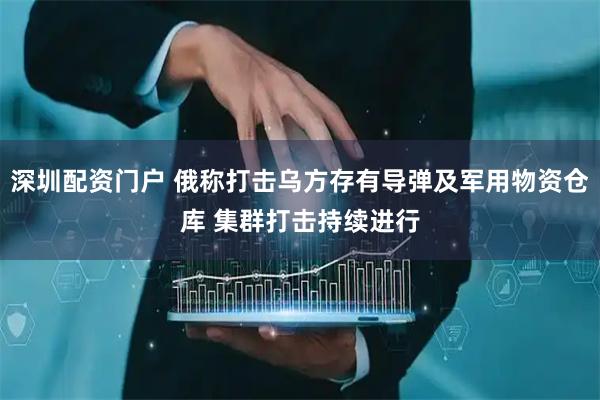 深圳配资门户 俄称打击乌方存有导弹及军用物资仓库 集群打击持续进行