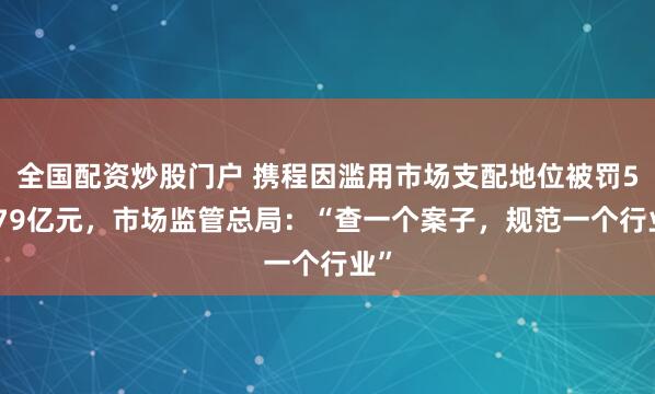 全国配资炒股门户 携程因滥用市场支配地位被罚51.79亿元，市场监管总局：“查一个案子，规范一个行业”