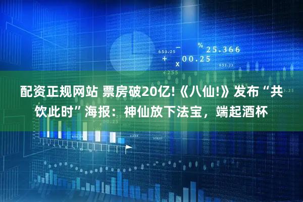 配资正规网站 票房破20亿!《八仙!》发布“共饮此时”海报：神仙放下法宝，端起酒杯