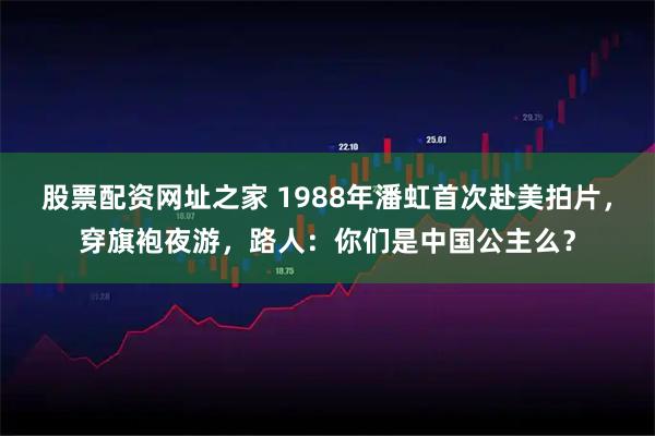股票配资网址之家 1988年潘虹首次赴美拍片，穿旗袍夜游，路人：你们是中国公主么？
